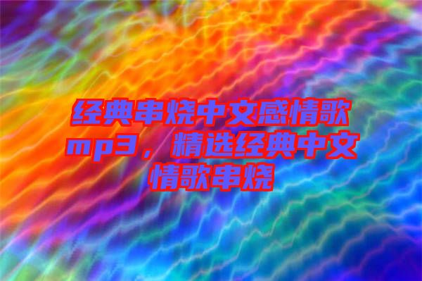 經(jīng)典串燒中文感情歌mp3，精選經(jīng)典中文情歌串燒