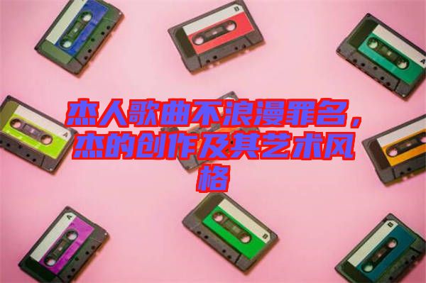 杰人歌曲不浪漫罪名，杰的創(chuàng)作及其藝術(shù)風(fēng)格