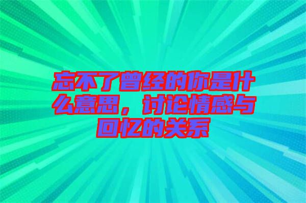 忘不了曾經(jīng)的你是什么意思，討論情感與回憶的關(guān)系