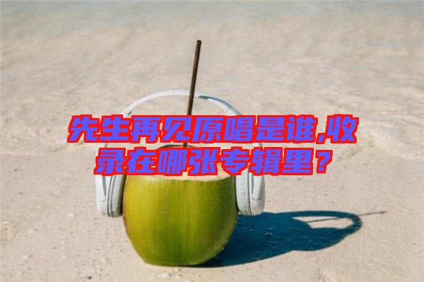 先生再見原唱是誰,收錄在哪張專輯里？