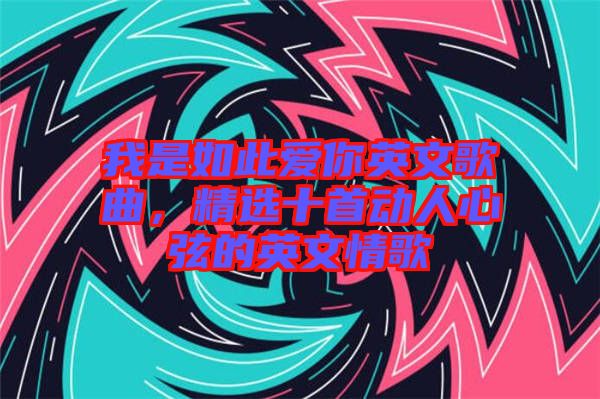 我是如此愛你英文歌曲，精選十首動人心弦的英文情歌
