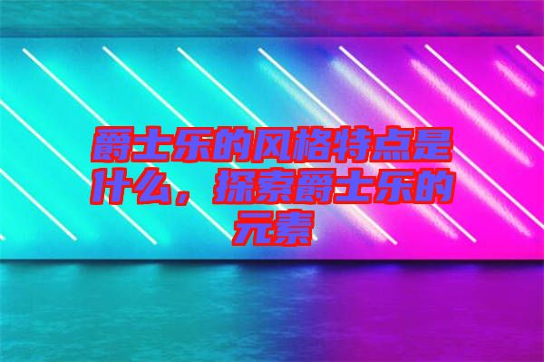 爵士樂(lè)的風(fēng)格特點(diǎn)是什么，探索爵士樂(lè)的元素
