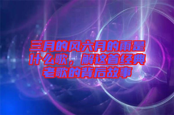 三月的風六月的雨是什么歌，解這首經(jīng)典老歌的背后故事