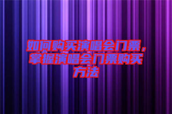 如何購(gòu)買(mǎi)演唱會(huì)門(mén)票，掌握演唱會(huì)門(mén)票購(gòu)買(mǎi)方法