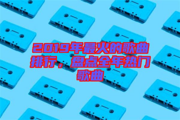 2019年最火的歌曲排行，盤(pán)點(diǎn)全年熱門(mén)歌曲