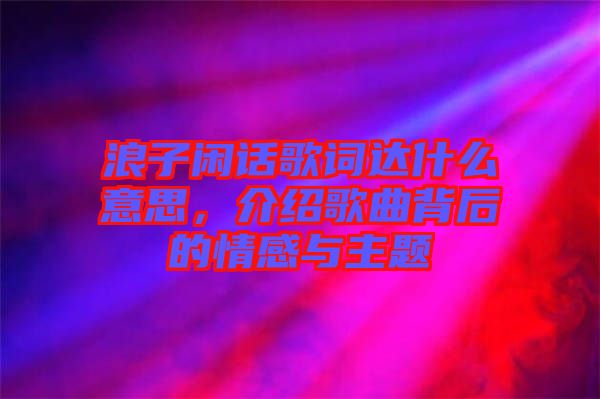 浪子閑話歌詞達(dá)什么意思，介紹歌曲背后的情感與主題