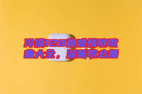 冷漠128首感情歌歌曲大全，深聽歌必備