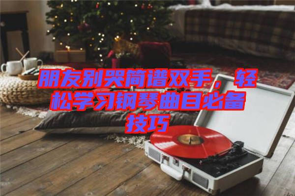 朋友別哭簡譜雙手，輕松學(xué)習(xí)鋼琴曲目必備技巧