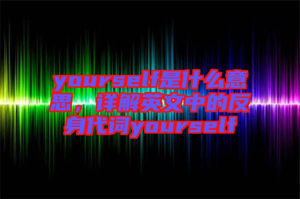 yourself是什么意思，詳解英文中的反身代詞yourself