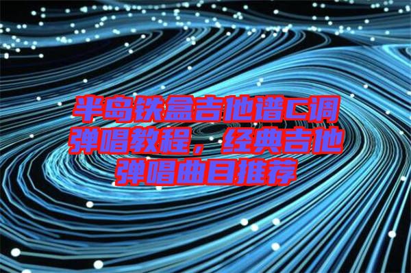 半島鐵盒吉他譜C調(diào)彈唱教程，經(jīng)典吉他彈唱曲目推薦