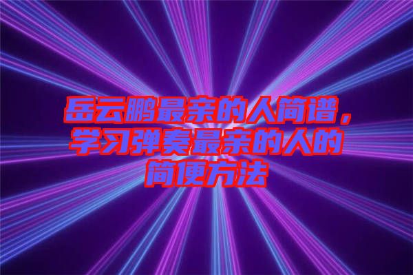 岳云鵬最親的人簡(jiǎn)譜，學(xué)習(xí)彈奏最親的人的簡(jiǎn)便方法