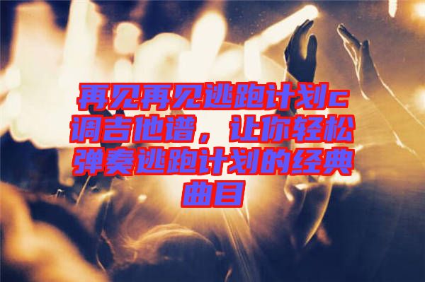 再見再見逃跑計(jì)劃c調(diào)吉他譜，讓你輕松彈奏逃跑計(jì)劃的經(jīng)典曲目