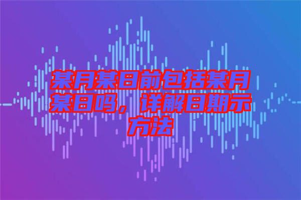 某月某日前包括某月某日嗎，詳解日期示方法