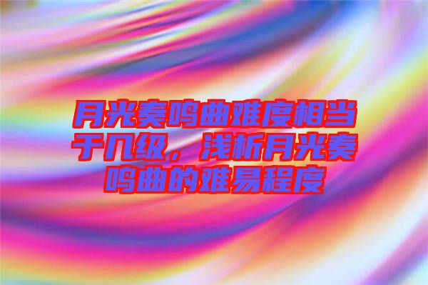 月光奏鳴曲難度相當(dāng)于幾級，淺析月光奏鳴曲的難易程度