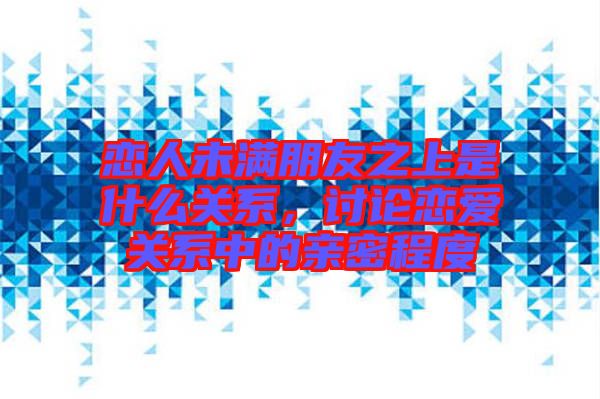 戀人未滿朋友之上是什么關系，討論戀愛關系中的親密程度