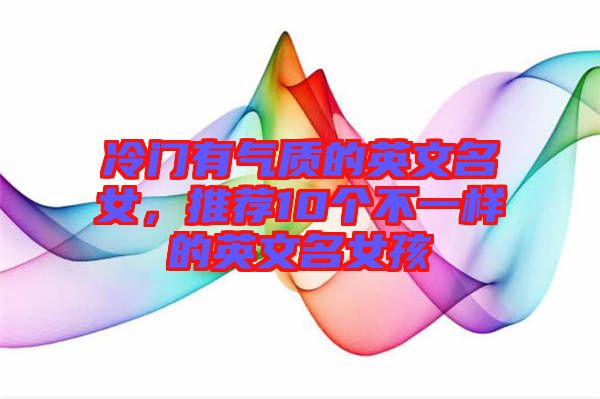 冷門有氣質(zhì)的英文名女，推薦10個不一樣的英文名女孩