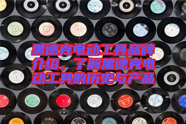 黑德克電動工具品牌介紹，了解黑德克電動工具的歷史與產(chǎn)品