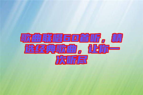 歌曲聯(lián)唱60首聽(tīng)，精選經(jīng)典歌曲，讓你一次聽(tīng)盡