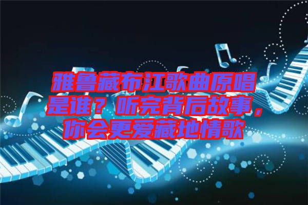 雅魯藏布江歌曲原唱是誰(shuí)？聽(tīng)完背后故事，你會(huì)更愛(ài)藏地情歌