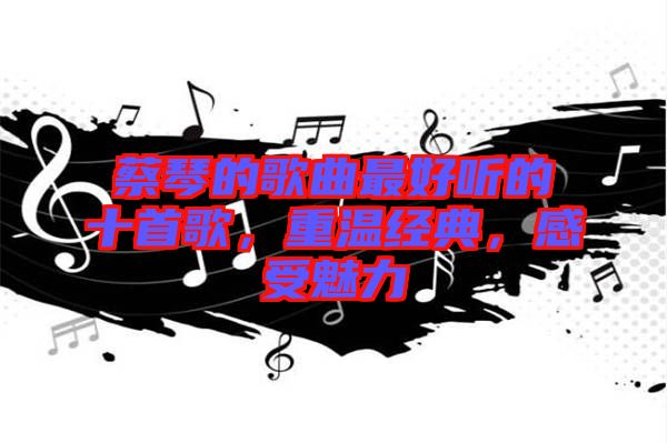 蔡琴的歌曲最好聽的十首歌，重溫經(jīng)典，感受魅力