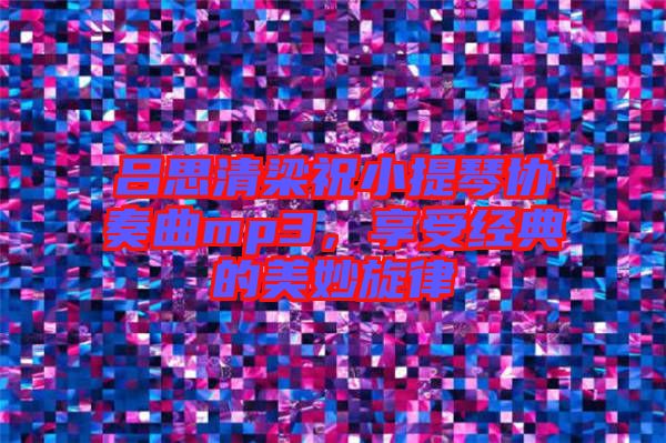 呂思清梁祝小提琴協(xié)奏曲mp3，享受經(jīng)典的美妙旋律