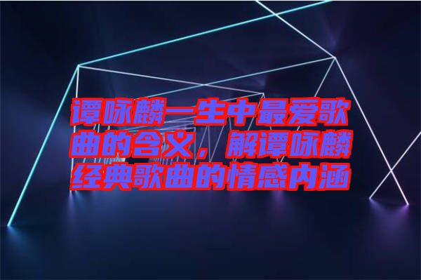 譚詠麟一生中最?lèi)?ài)歌曲的含義，解譚詠麟經(jīng)典歌曲的情感內(nèi)涵
