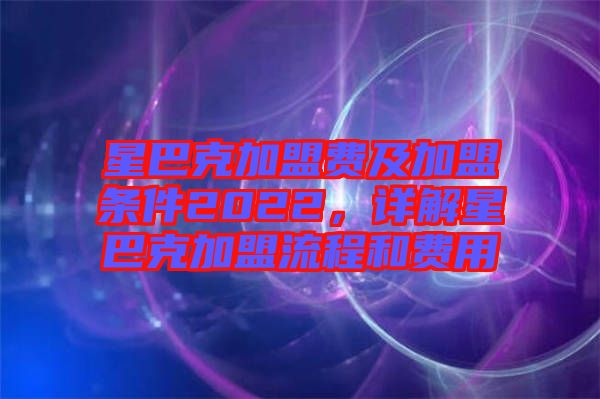 星巴克加盟費(fèi)及加盟條件2022，詳解星巴克加盟流程和費(fèi)用