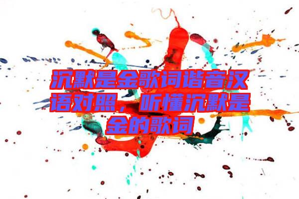 沉默是金歌詞諧音漢語對(duì)照，聽懂沉默是金的歌詞