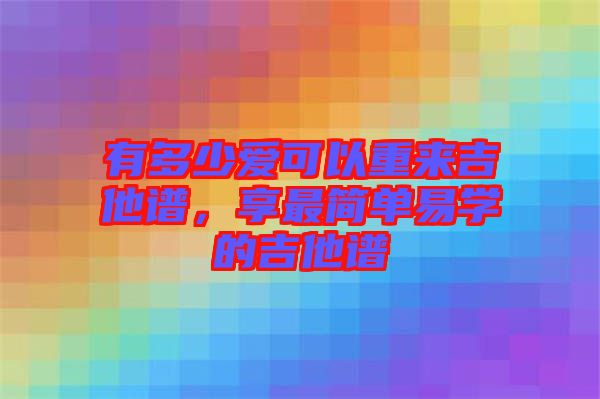 有多少愛可以重來吉他譜，享最簡單易學(xué)的吉他譜