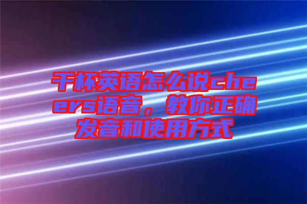 干杯英語怎么說cheers語音，教你正確發(fā)音和使用方式