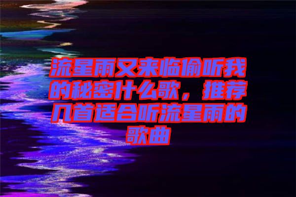 流星雨又來臨偷聽我的秘密什么歌，推薦幾首適合聽流星雨的歌曲