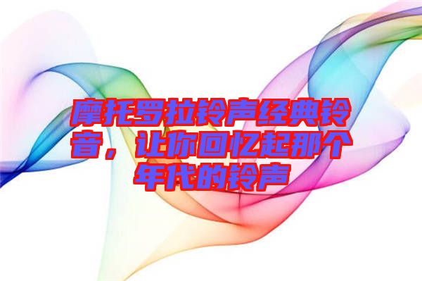 摩托羅拉鈴聲經(jīng)典鈴音，讓你回憶起那個年代的鈴聲