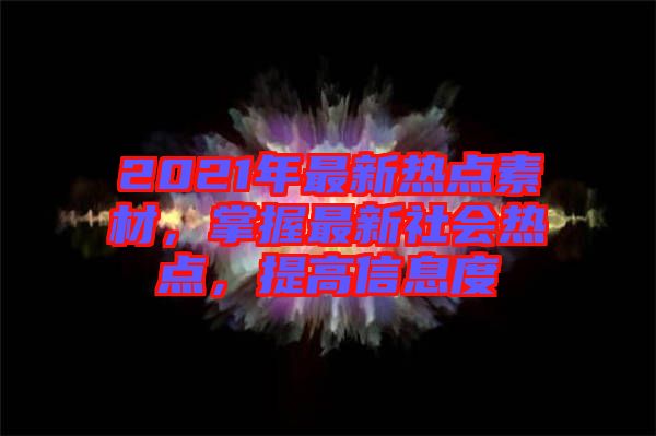 2021年最新熱點素材，掌握最新社會熱點，提高信息度