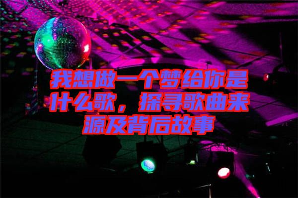 我想做一個夢給你是什么歌，探尋歌曲來源及背后故事