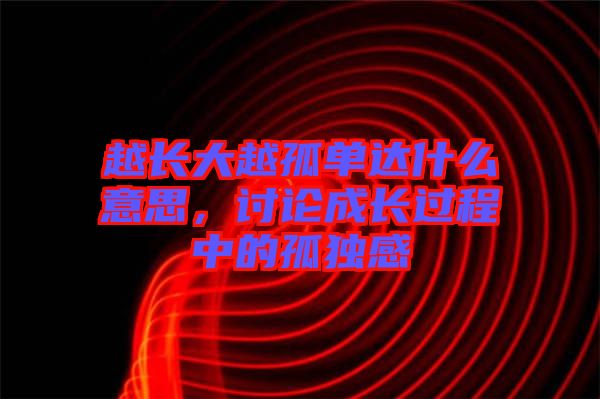越長大越孤單達(dá)什么意思，討論成長過程中的孤獨(dú)感