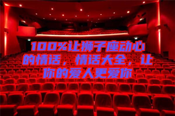 100%讓獅子座動(dòng)心的情話，情話大全，讓你的愛(ài)人更愛(ài)你