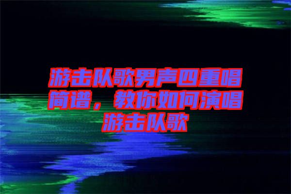 游擊隊(duì)歌男聲四重唱簡(jiǎn)譜，教你如何演唱游擊隊(duì)歌