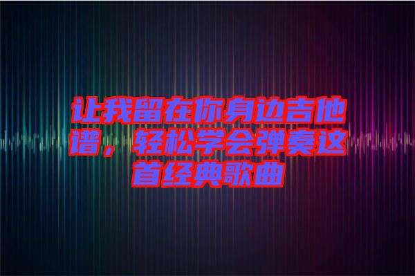 讓我留在你身邊吉他譜，輕松學(xué)會(huì)彈奏這首經(jīng)典歌曲