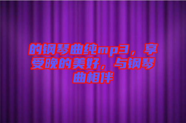 的鋼琴曲純mp3，享受晚的美好，與鋼琴曲相伴