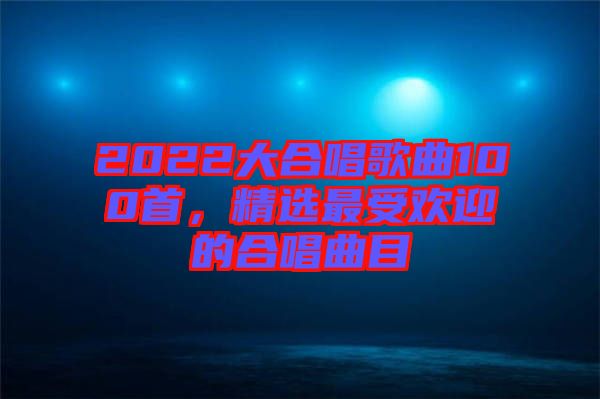 2022大合唱歌曲100首，精選最受歡迎的合唱曲目