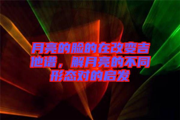 月亮的臉的在改變吉他譜，解月亮的不同形態(tài)對(duì)的啟發(fā)