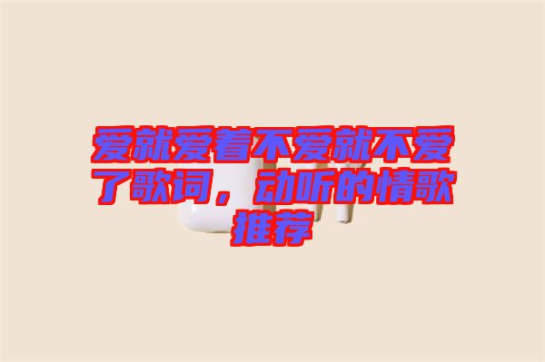 愛(ài)就愛(ài)著不愛(ài)就不愛(ài)了歌詞，動(dòng)聽(tīng)的情歌推薦