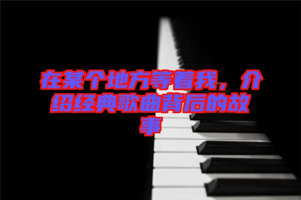 在某個地方等著我，介紹經(jīng)典歌曲背后的故事