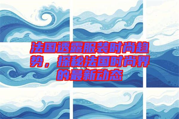 法國透露服裝時尚趨勢，探秘法國時尚界的最新動態(tài)