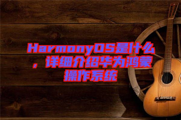 HarmonyOS是什么，詳細(xì)介紹華為鴻蒙操作系統(tǒng)