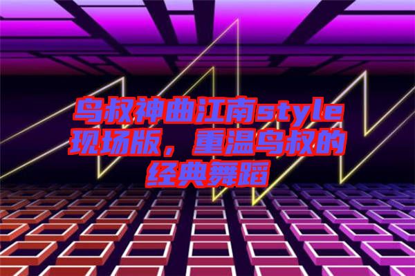 鳥叔神曲江南style現(xiàn)場版，重溫鳥叔的經(jīng)典舞蹈