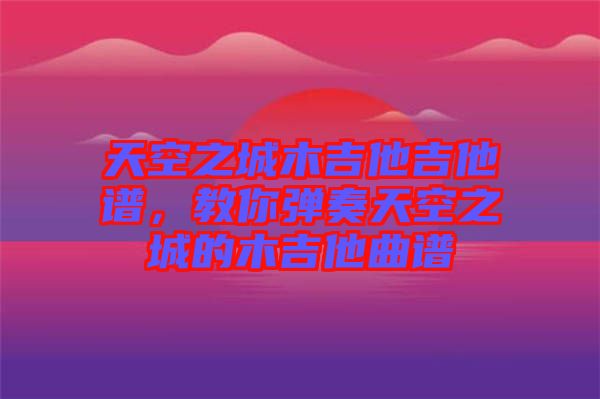 天空之城木吉他吉他譜，教你彈奏天空之城的木吉他曲譜