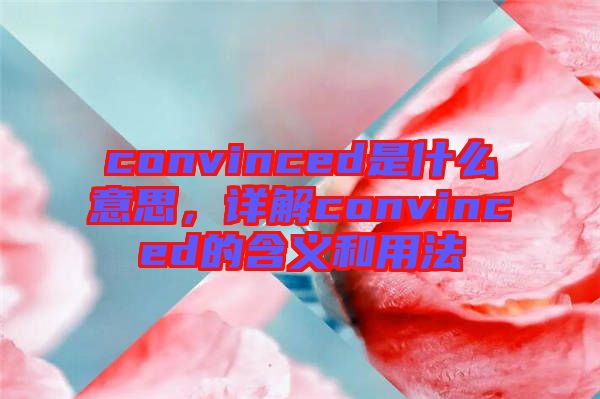 convinced是什么意思，詳解convinced的含義和用法