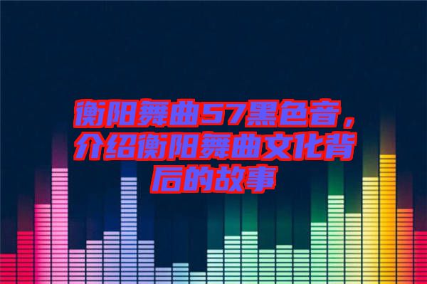 衡陽(yáng)舞曲57黑色音，介紹衡陽(yáng)舞曲文化背后的故事
