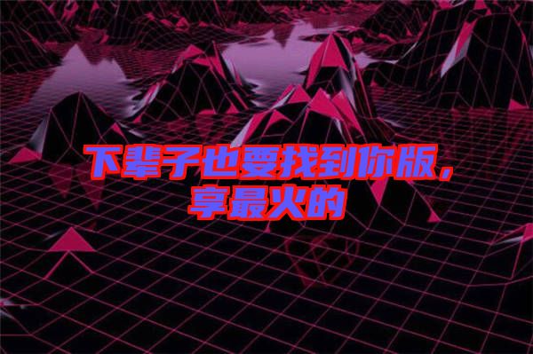 下輩子也要找到你版，享最火的
